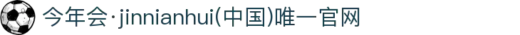今年会·jinnianhui(中国)唯一官网